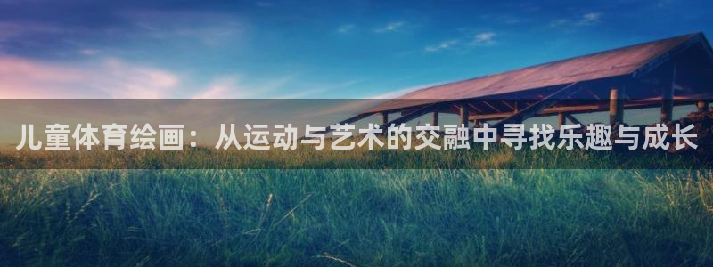 尊龙官网下载招商电话号码查询是多少:儿童体育绘画:从运动与艺