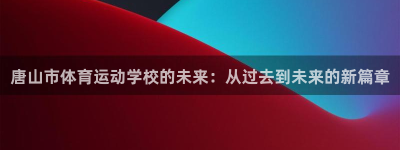 尊龙官网下载平台APP:唐山市体育运动学校的未来:从过去到未